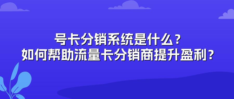号卡分销系统是什么？如何帮助流量卡分销商提升盈利？