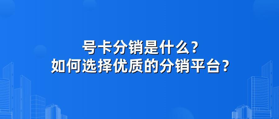 号卡分销是什么？如何选择优质的分销平台？