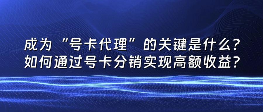 成为“号卡代理”的关键是什么？如何通过号卡分销实现高额收益？