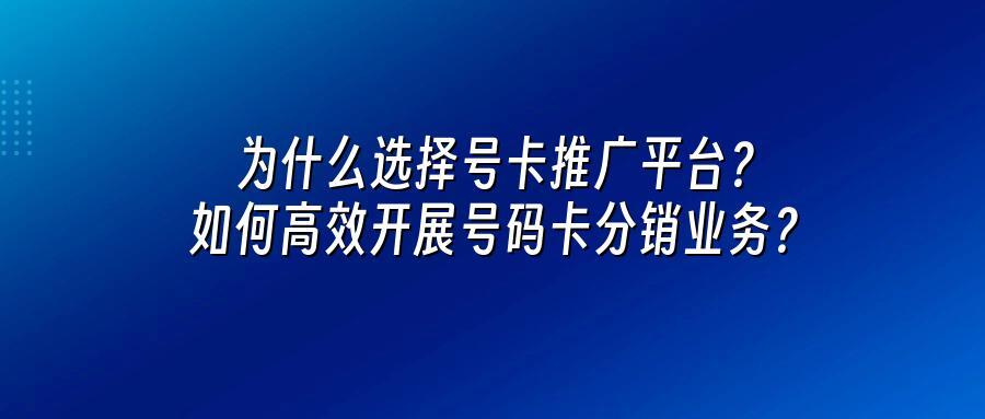 为什么选择号卡推广平台？如何高效开展号码卡分销业务？
