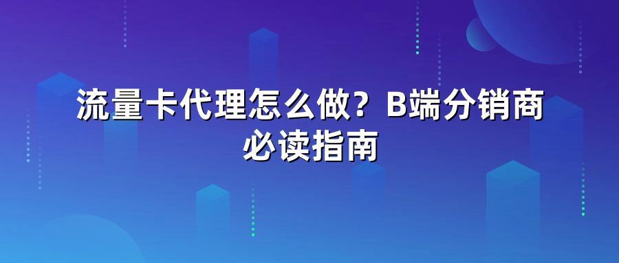流量卡代理怎么做？B端分销商必读指南
