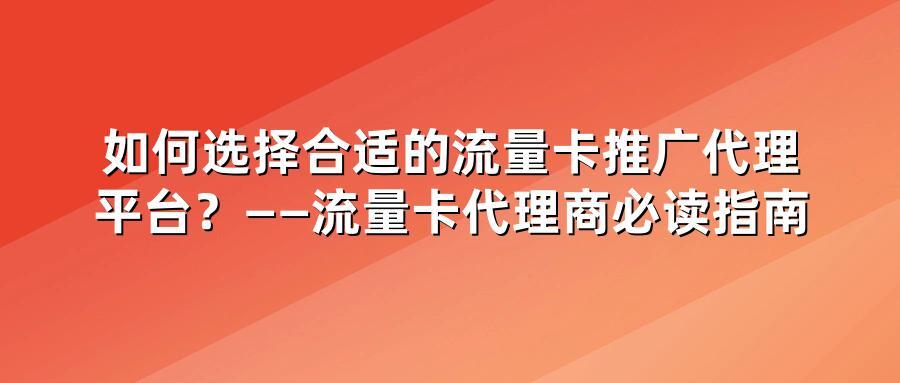 如何选择合适的流量卡推广代理平台？——流量卡代理商必读指南