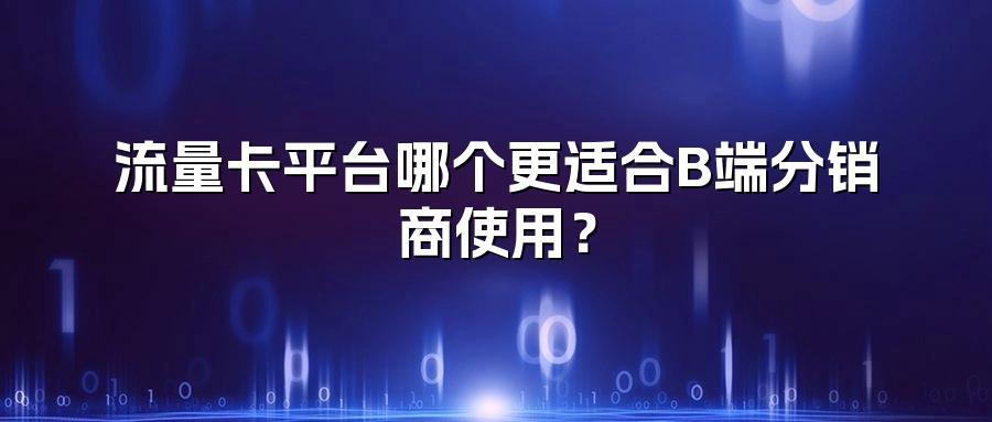 流量卡平台哪个更适合B端分销商使用？