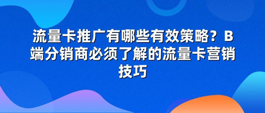 流量卡推广有哪些有效策略？B端分销商必须了解的流量卡营销技巧