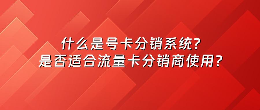 什么是号卡分销系统？是否适合流量卡分销商使用？
