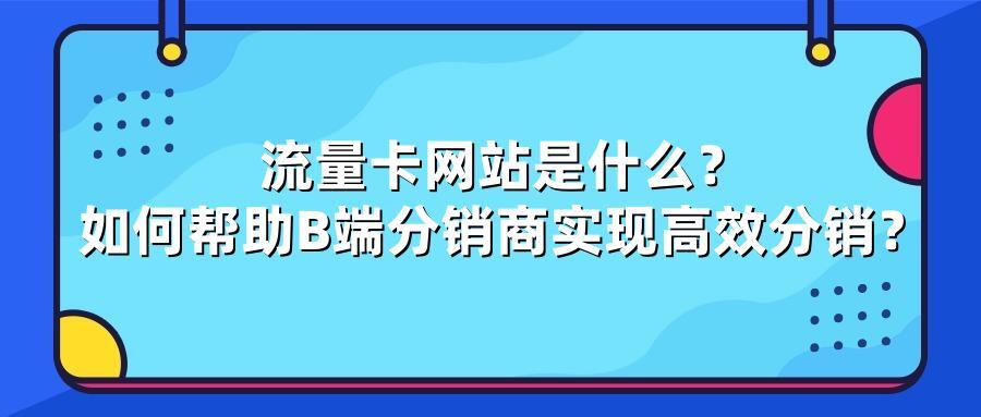 流量卡网站是什么？如何帮助B端分销商实现高效分销？