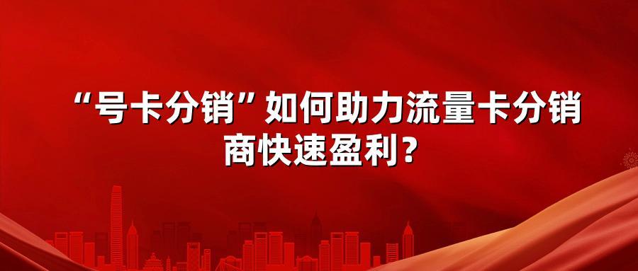 “号卡分销”如何助力流量卡分销商快速盈利？