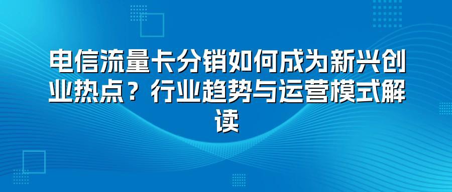 电信流量卡分销如何成为新兴创业热点？行业趋势与运营模式解读