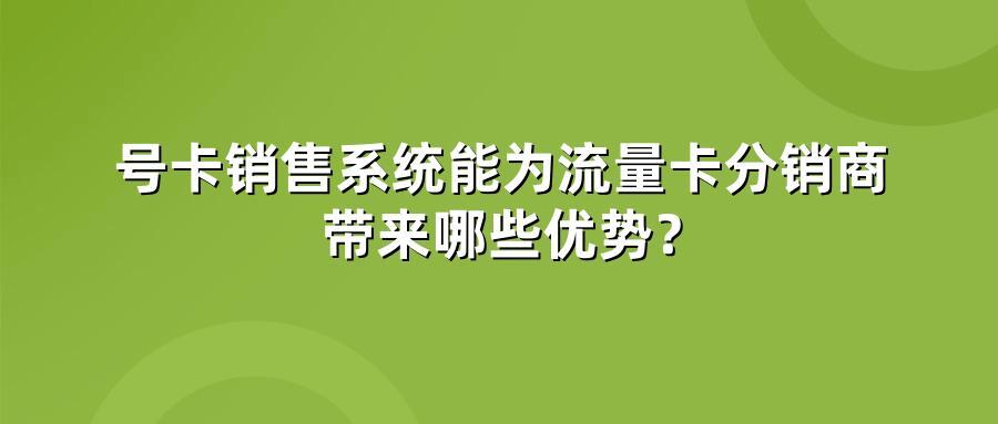 号卡销售系统能为流量卡分销商带来哪些优势？