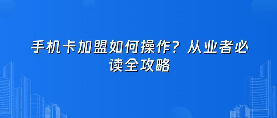 手机卡加盟如何操作？从业者必读全攻略