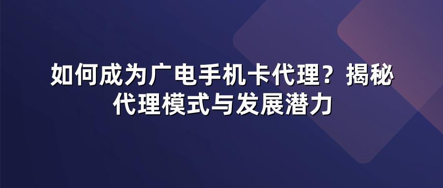 如何成为广电手机卡代理？揭秘代理模式与发展潜力