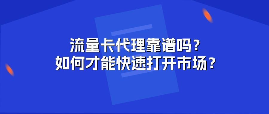 流量卡代理靠谱吗？如何才能快速打开市场？