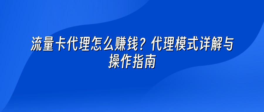 流量卡代理怎么赚钱？代理模式详解与操作指南