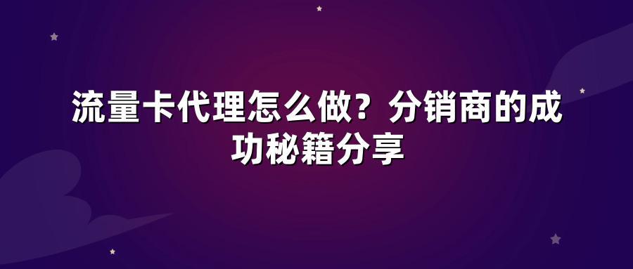 流量卡代理怎么做？分销商的成功秘籍分享