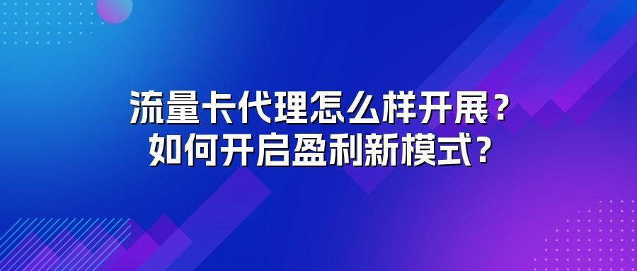 流量卡代理怎么样开展？如何开启盈利新模式？