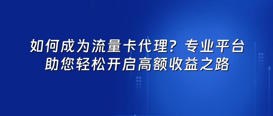 如何成为流量卡代理？专业平台助您轻松开启高额收益之路