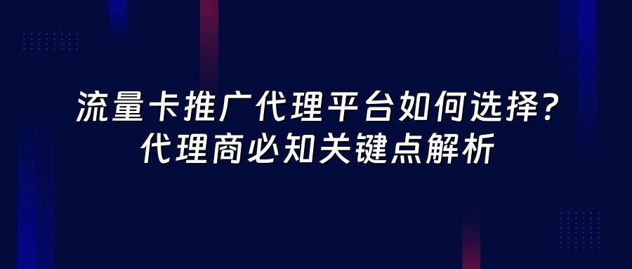 流量卡推广代理平台如何选择？代理商必知关键点解析