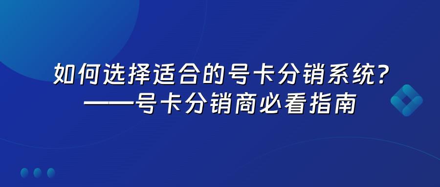 如何选择适合的号卡分销系统？——号卡分销商必看指南