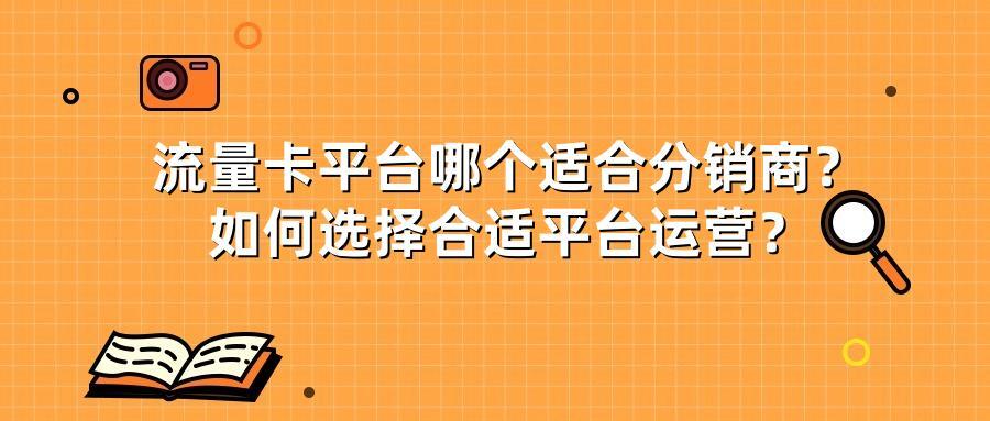 流量卡平台哪个适合分销商？如何选择合适平台运营？