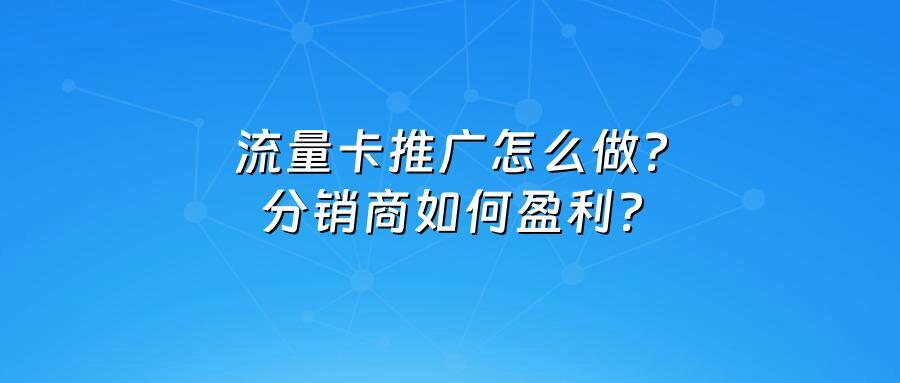 流量卡推广怎么做？分销商如何盈利？