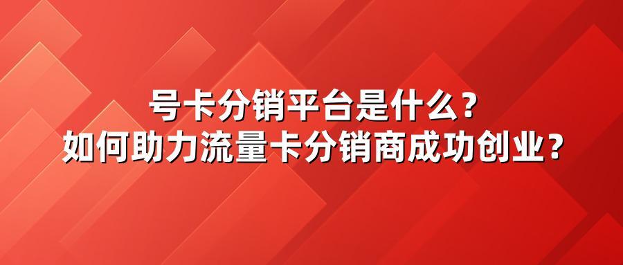 号卡分销平台是什么？如何助力流量卡分销商成功创业？