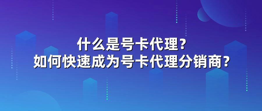 什么是号卡代理？如何快速成为号卡代理分销商？