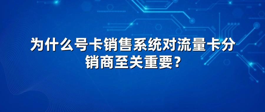 为什么号卡销售系统对流量卡分销商至关重要？
