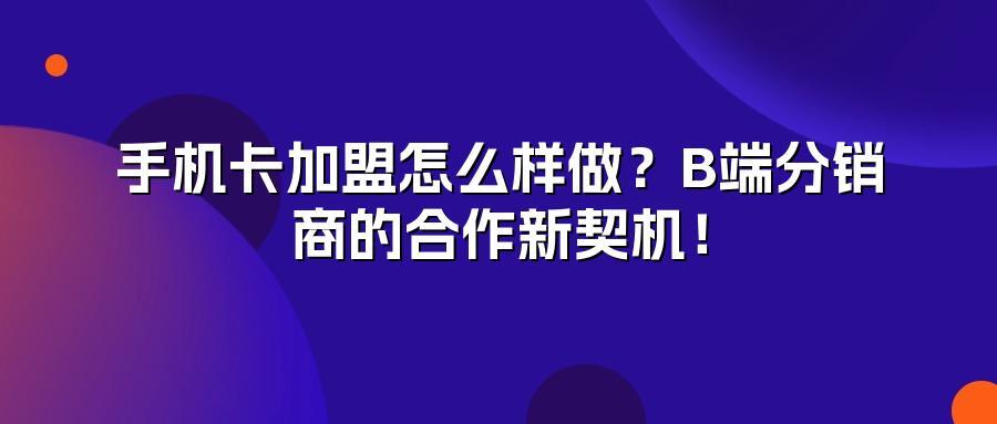 手机卡加盟怎么样做？B端分销商的合作新契机！
