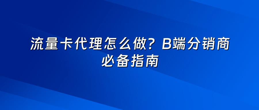 流量卡代理怎么做？B端分销商必备指南