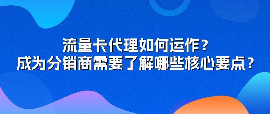 流量卡代理如何运作？成为分销商需要了解哪些核心要点？