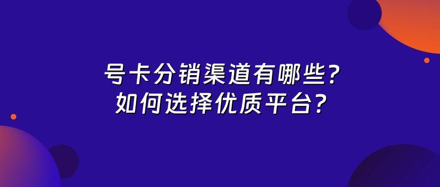号卡分销渠道有哪些？如何选择优质平台？
