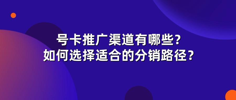 号卡推广渠道有哪些？如何选择适合的分销路径？