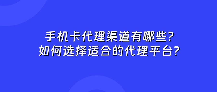 手机卡代理渠道有哪些？如何选择适合的代理平台？