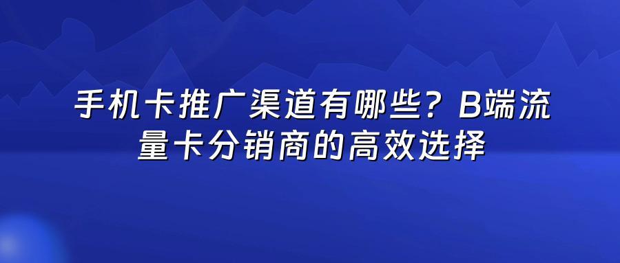 手机卡推广渠道有哪些？B端流量卡分销商的高效选择