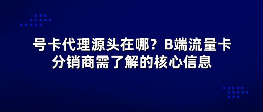 号卡代理源头在哪？B端流量卡分销商需了解的核心信息