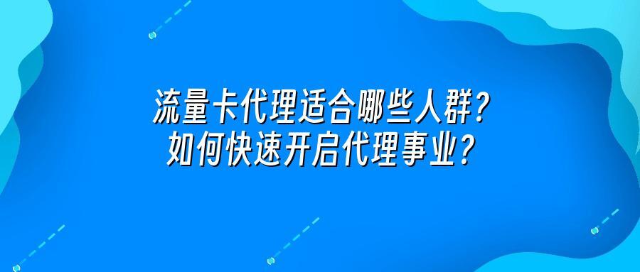 流量卡代理适合哪些人群？如何快速开启代理事业？