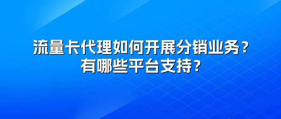 流量卡代理如何开展分销业务？有哪些平台支持？