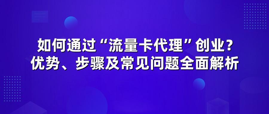 如何通过“流量卡代理”创业？优势、步骤及常见问题全面解析