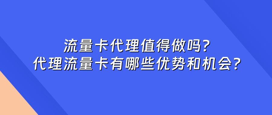 流量卡代理值得做吗？代理流量卡有哪些优势和机会？