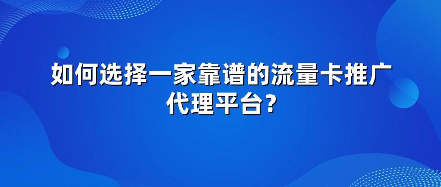 如何选择一家靠谱的流量卡推广代理平台？