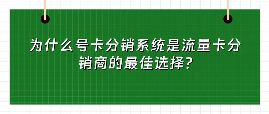为什么号卡分销系统是流量卡分销商的最佳选择？