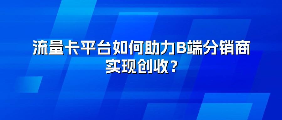 流量卡平台如何助力B端分销商实现创收？