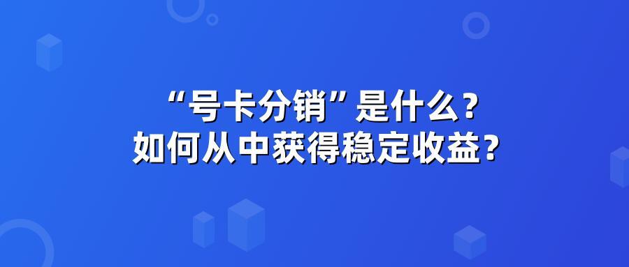 “号卡分销”是什么？如何从中获得稳定收益？