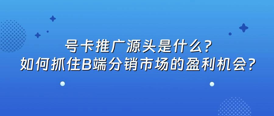 号卡推广源头是什么?如何抓住B端分销市场的盈利机会?