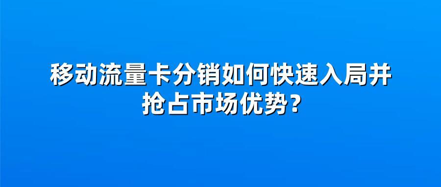 移动流量卡分销如何快速入局并抢占市场优势？