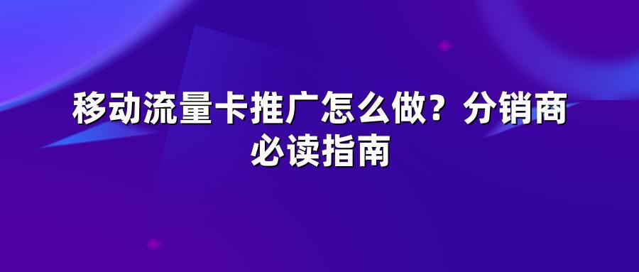 移动流量卡推广怎么做？分销商必读指南