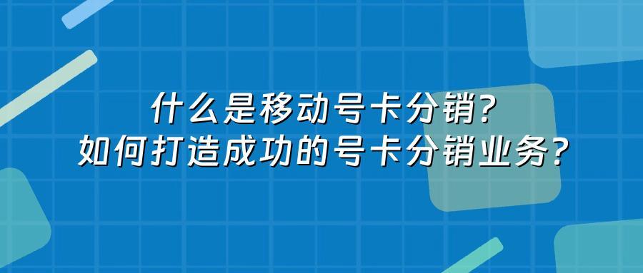 什么是移动号卡分销?如何打造成功的号卡分销业务?