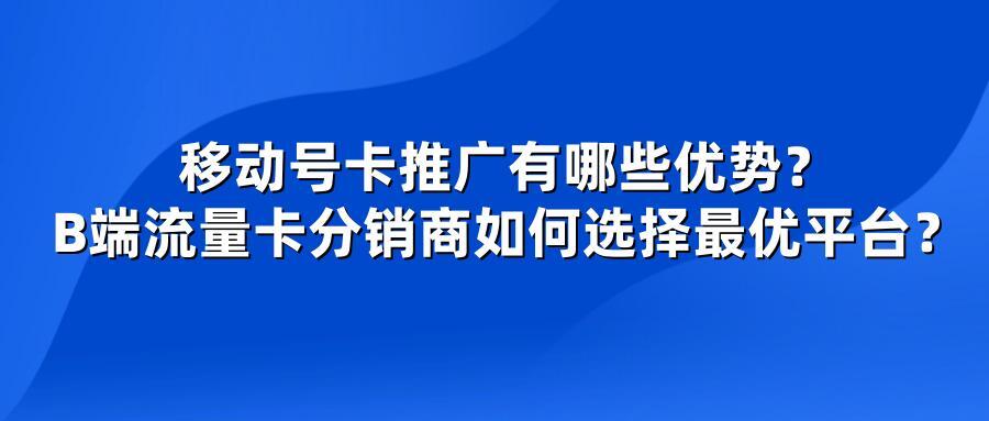 移动号卡推广有哪些优势?B端流量卡分销商如何选择最优平台?