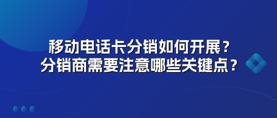 移动电话卡分销如何开展？分销商需要注意哪些关键点？