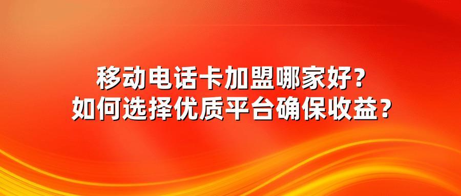 移动电话卡加盟哪家好？如何选择优质平台确保收益？